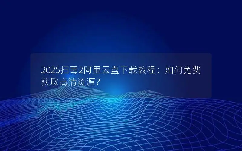 2025扫毒2阿里云盘下载教程:如何免费获取高清资源? 2025扫毒2阿里云盘下载教程:如何免费获取高清资源?