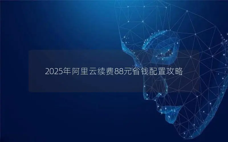 2025年阿里云续费88元省钱配置攻略 2025年阿里云续费88元省钱配置攻略