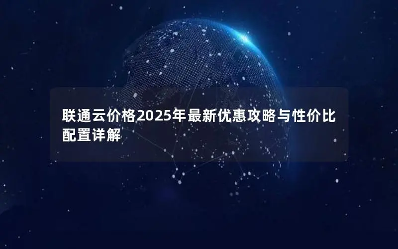 联通云价格2025年最新优惠攻略与性价比配置详解 联通云价格2025年最新优惠攻略与性价比配置详解
