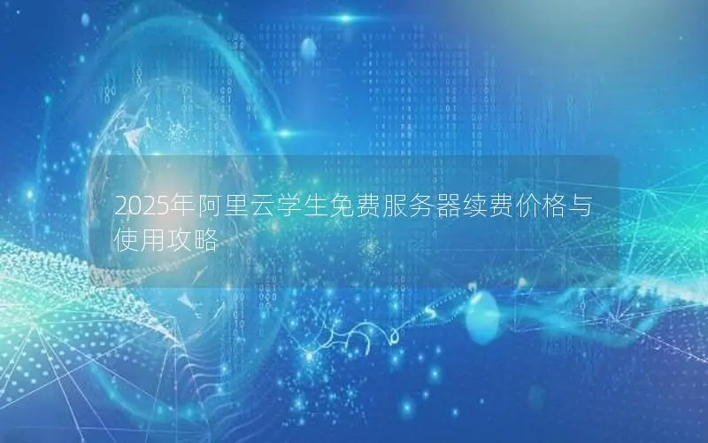 2025年阿里云学生免费服务器续费价格与使用攻略