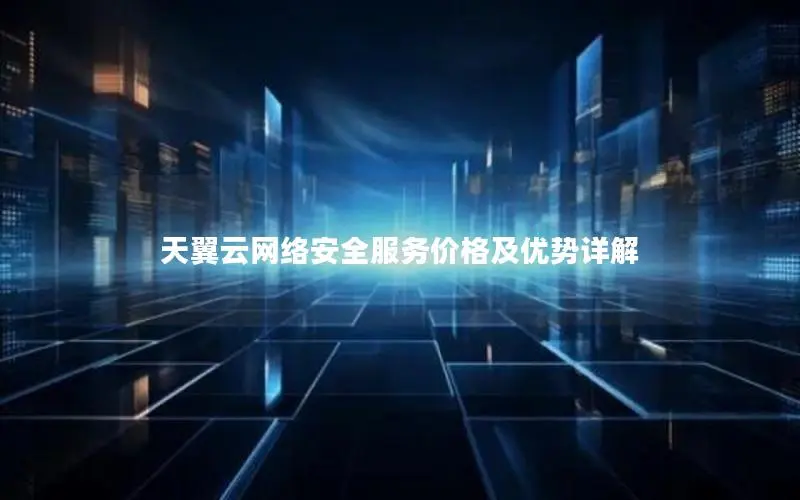 天翼云网络安全服务价格及优势详解 天翼云网络安全服务价格及优势详解