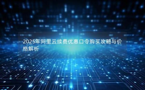 2025年阿里云续费优惠口令购买攻略与价格解析