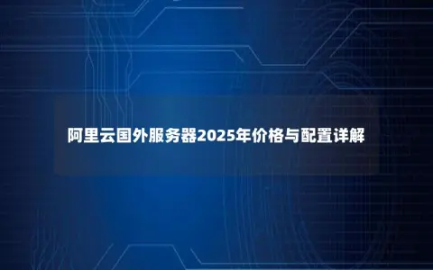 阿里云国外服务器2025年价格与配置详解 阿里云国外服务器2025年价格与配置详解