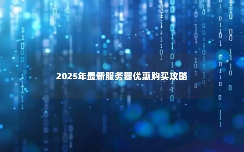 2025年最新服务器优惠购买攻略 2025年最新服务器优惠购买攻略