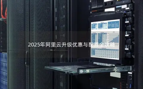 2025年阿里云升级优惠与配置全攻略