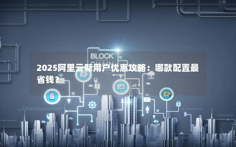 2025阿里云新用户优惠攻略:哪款配置最省钱? 2025阿里云新用户优惠攻略:哪款配置最省钱?