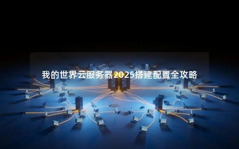 我的世界云服务器2025搭建配置全攻略 我的世界云服务器2025搭建配置全攻略