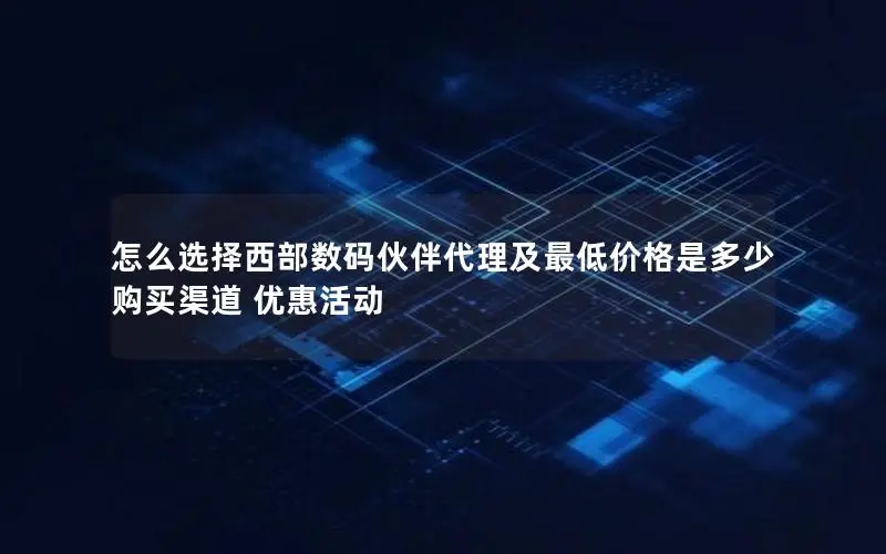 怎么选择西部数码伙伴代理及最低价格是多少购买渠道 优惠活动