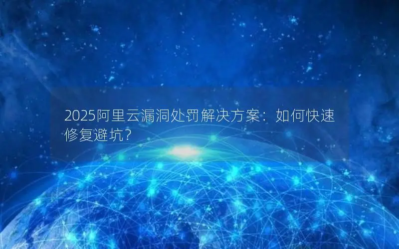 2025阿里云漏洞处罚解决方案：如何快速修复避坑？