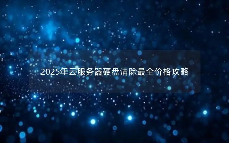 2025年云服务器硬盘清除最全价格攻略 2025年云服务器硬盘清除最全价格攻略