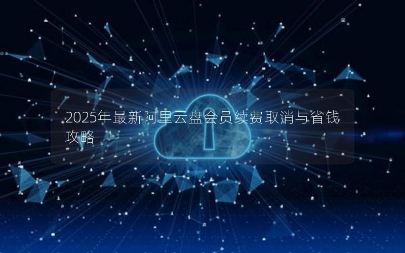 2025年最新阿里云盘会员续费取消与省钱攻略