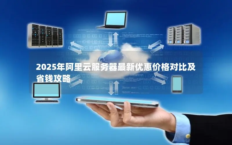 2025年阿里云服务器最新优惠价格对比及省钱攻略