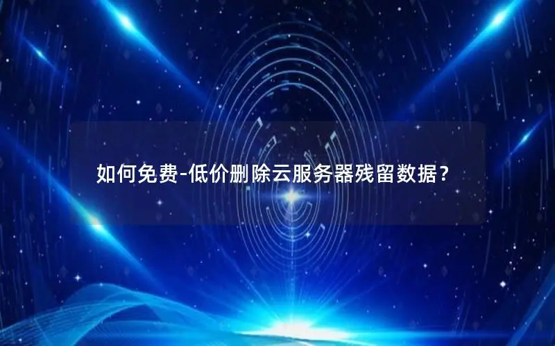 如何免费-低价删除云服务器残留数据? 如何免费-低价删除云服务器残留数据?