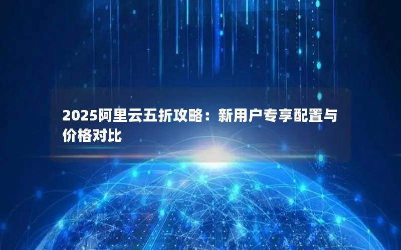 2025阿里云五折攻略:新用户专享配置与价格对比 2025阿里云五折攻略:新用户专享配置与价格对比