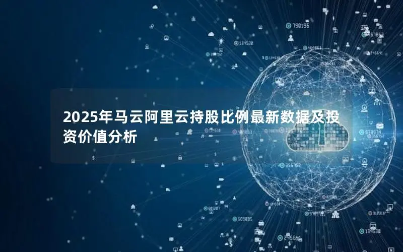 2025年马云阿里云持股比例最新数据及投资价值分析 2025年马云阿里云持股比例最新数据及投资价值分析