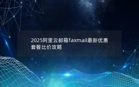 2025阿里云邮箱faxmail最新优惠套餐比价攻略
