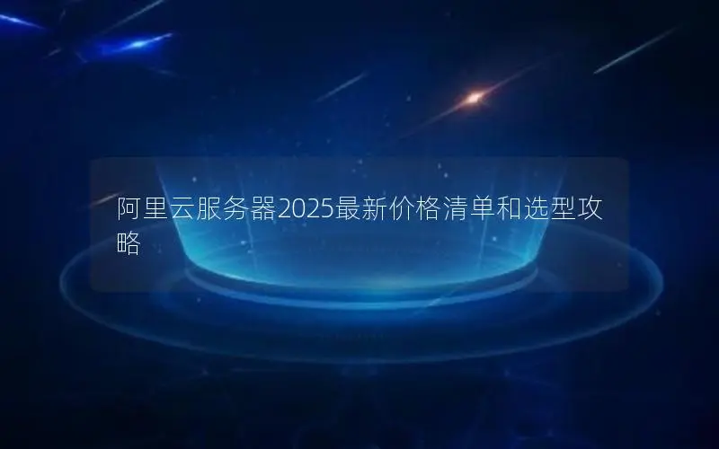 阿里云服务器2025最新价格清单和选型攻略