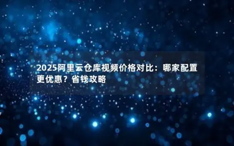 2025阿里云仓库视频价格对比：哪家配置更优惠？省钱攻略