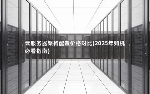 云服务器架构配置价格对比(2025年购机必看指南)