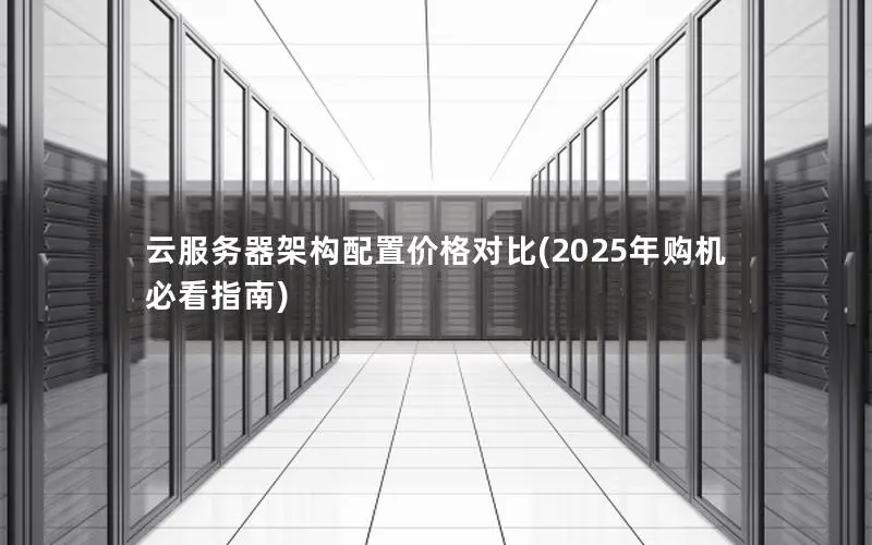 云服务器架构配置价格对比(2025年购机必看指南) 云服务器架构配置价格对比(2025年购机必看指南)