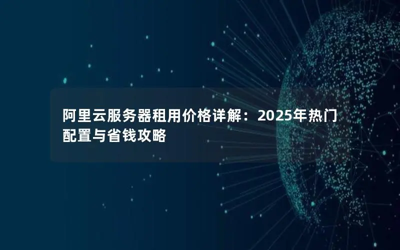 阿里云服务器租用价格详解：2025年热门配置与省钱攻略