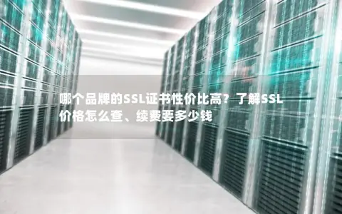 哪个品牌的SSL证书性价比高？了解SSL价格怎么查、续费要多少钱