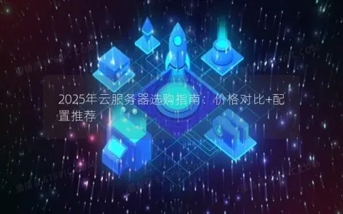 2025年云服务器选购指南:价格对比+配置推荐 2025年云服务器选购指南:价格对比+配置推荐