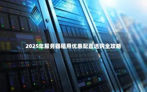 2025年服务器租用优惠配置选购全攻略 2025年服务器租用优惠配置选购全攻略