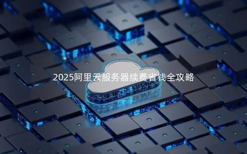 2025阿里云服务器续费省钱全攻略