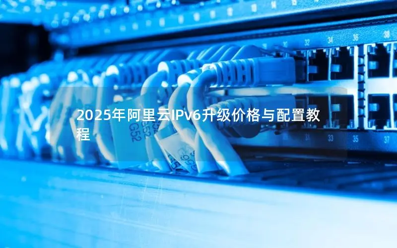 2025年阿里云IPv6升级价格与配置教程 2025年阿里云IPv6升级价格与配置教程