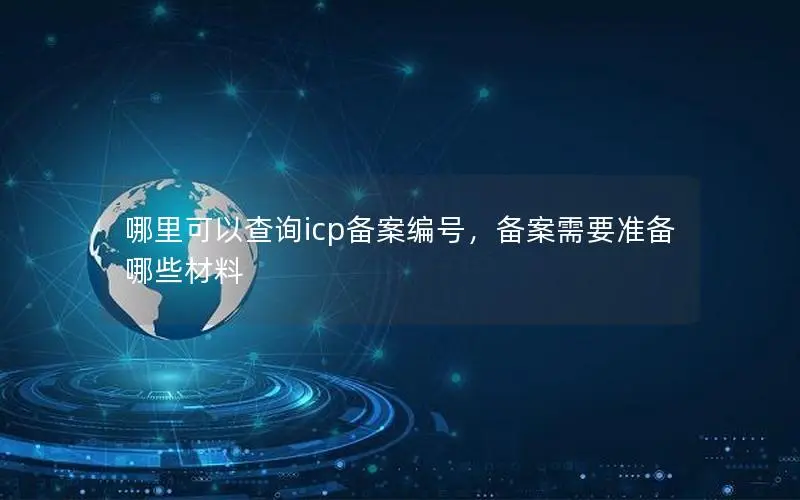 哪里可以查询icp备案编号,备案需要准备哪些材料 哪里可以查询icp备案编号,备案需要准备哪些材料