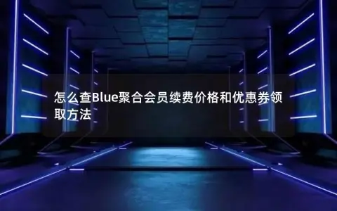 怎么查Blue聚合会员续费价格和优惠券领取方法