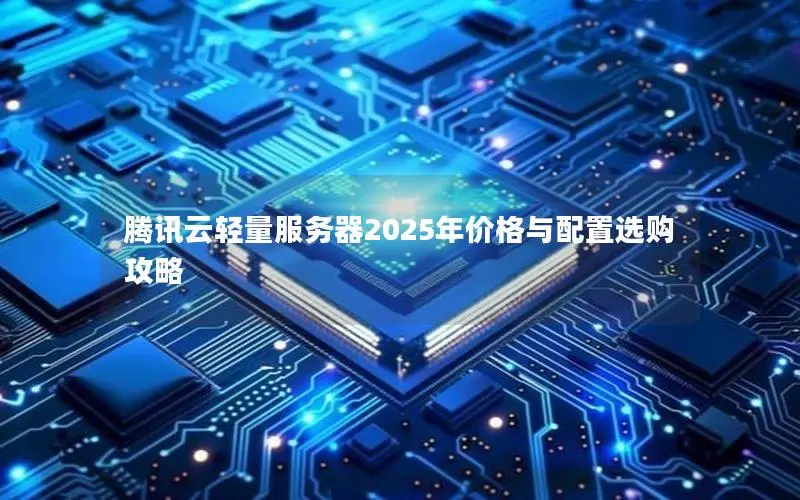 腾讯云轻量服务器2025年价格与配置选购攻略 腾讯云轻量服务器2025年价格与配置选购攻略