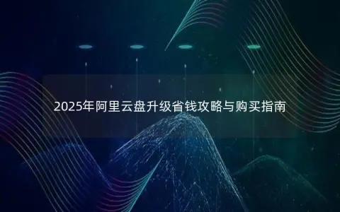 2025年阿里云盘升级省钱攻略与购买指南