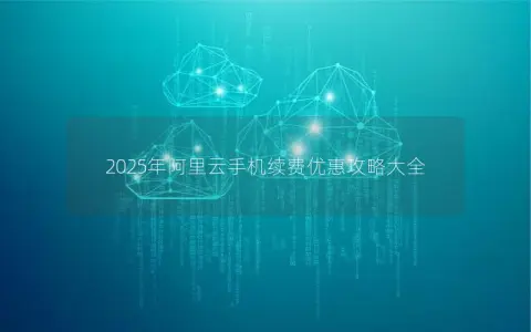 2025年阿里云手机续费优惠攻略大全