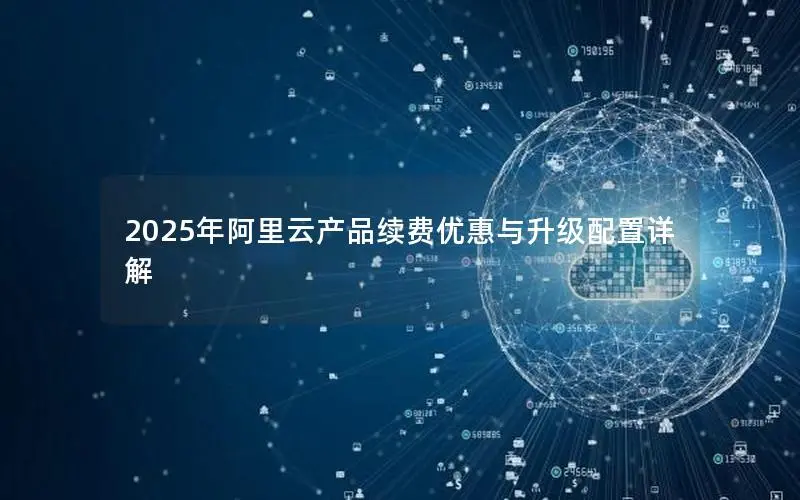 2025年阿里云产品续费优惠与升级配置详解 2025年阿里云产品续费优惠与升级配置详解