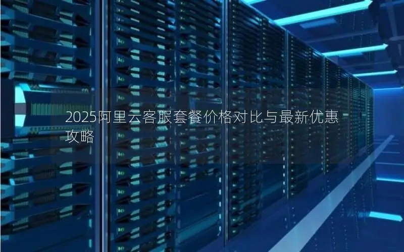 2025阿里云客服套餐价格对比与最新优惠攻略