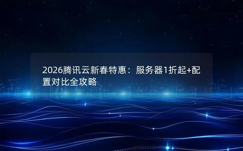 2026腾讯云新春特惠:服务器1折起+配置对比全攻略 2026腾讯云新春特惠:服务器1折起+配置对比全攻略