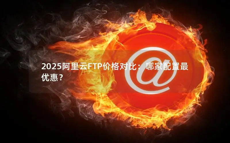 2025阿里云FTP价格对比:哪家配置最优惠? 2025阿里云FTP价格对比:哪家配置最优惠?