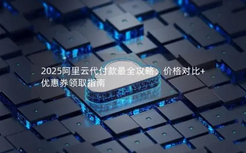 2025阿里云代付款最全攻略：价格对比+优惠券领取指南