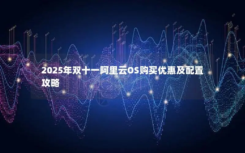 2025年双十一阿里云OS购买优惠及配置攻略 2025年双十一阿里云OS购买优惠及配置攻略