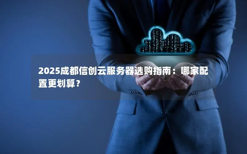 2025成都信创云服务器选购指南:哪家配置更划算? 2025成都信创云服务器选购指南:哪家配置更划算?