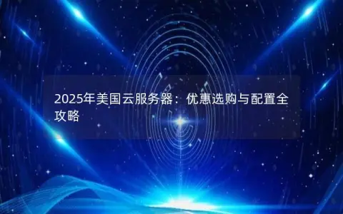 2025年美国云服务器:优惠选购与配置全攻略 2025年美国云服务器:优惠选购与配置全攻略