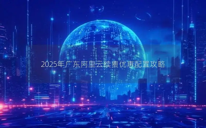 2025年广东阿里云续费优惠配置攻略