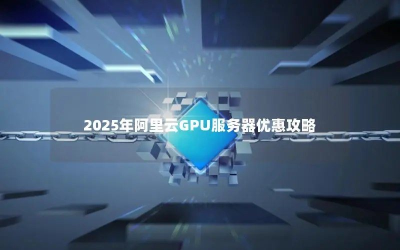 2025年阿里云GPU服务器优惠攻略 2025年阿里云GPU服务器优惠攻略