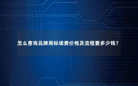 怎么查询品牌商标续费价格及流程要多少钱？