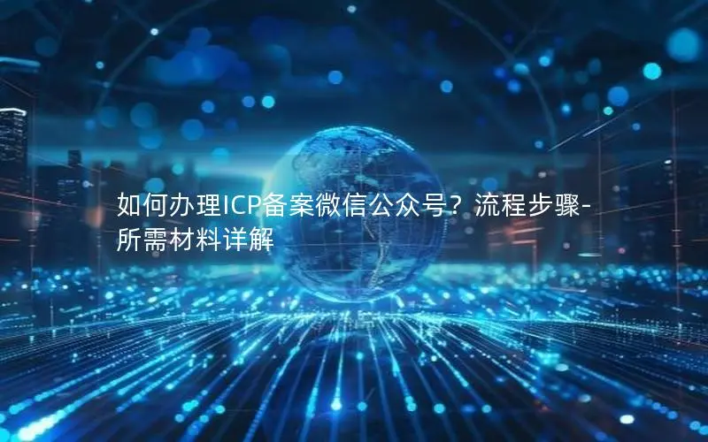 如何办理ICP备案微信公众号?流程步骤-所需材料详解 如何办理ICP备案微信公众号?流程步骤-所需材料详解