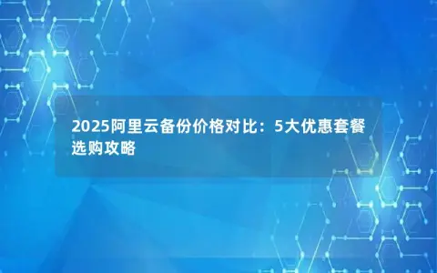 2025阿里云备份价格对比:5大优惠套餐选购攻略 2025阿里云备份价格对比:5大优惠套餐选购攻略