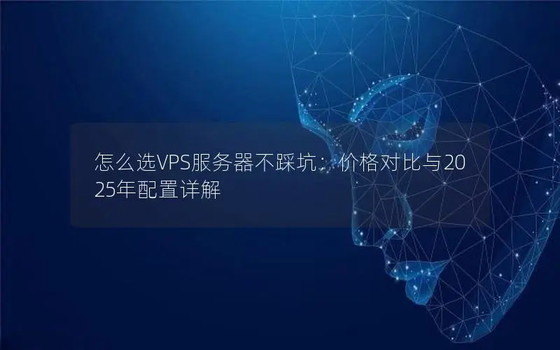 怎么选VPS服务器不踩坑:价格对比与2025年配置详解 怎么选VPS服务器不踩坑:价格对比与2025年配置详解