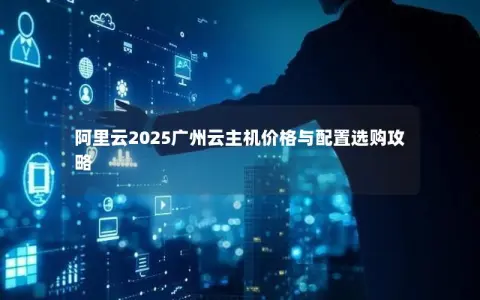 阿里云2025广州云主机价格与配置选购攻略